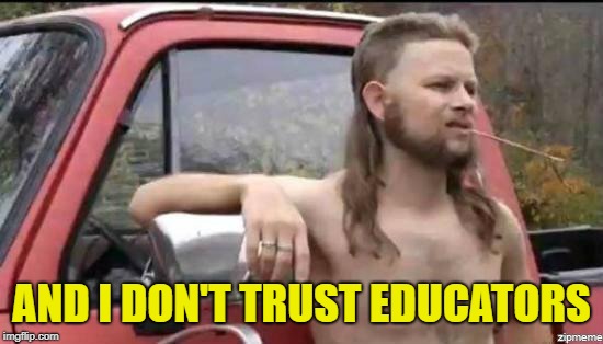 almost politically correct redneck | AND I DON'T TRUST EDUCATORS | image tagged in almost politically correct redneck | made w/ Imgflip meme maker