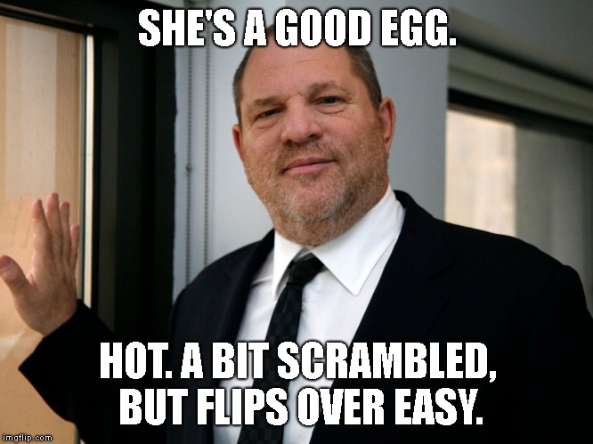 Harvey Weinstein Please Come In | SHE'S A GOOD EGG. HOT. A BIT SCRAMBLED, BUT FLIPS OVER EASY. | image tagged in harvey weinstein please come in | made w/ Imgflip meme maker