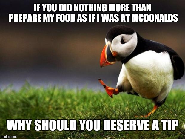 I'm talking to you firehouse, moe's, jersey Mike's, etc. | IF YOU DID NOTHING MORE THAN PREPARE MY FOOD AS IF I WAS AT MCDONALDS; WHY SHOULD YOU DESERVE A TIP | image tagged in memes,unpopular opinion puffin,why | made w/ Imgflip meme maker