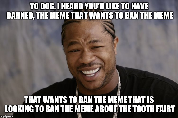 Maybe just call a dentist instead. | YO DOG, I HEARD YOU'D LIKE TO HAVE BANNED, THE MEME THAT WANTS TO BAN THE MEME; THAT WANTS TO BAN THE MEME THAT IS LOOKING TO BAN THE MEME ABOUT THE TOOTH FAIRY | image tagged in yo dawg i heard you like,memes,toothfairy | made w/ Imgflip meme maker