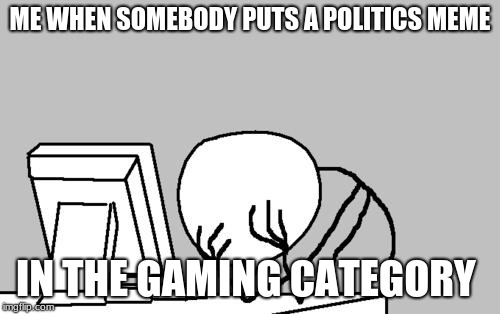 Computer Guy Facepalm | ME WHEN SOMEBODY PUTS A POLITICS MEME; IN THE GAMING CATEGORY | image tagged in memes,computer guy facepalm | made w/ Imgflip meme maker