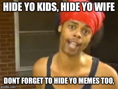 Hide Yo Kids Hide Yo Wife Meme | HIDE YO KIDS, HIDE YO WIFE DONT FORGET TO HIDE YO MEMES TOO, | image tagged in memes,hide yo kids hide yo wife | made w/ Imgflip meme maker