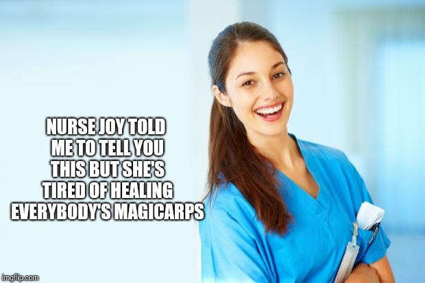 laughing nurse | NURSE JOY TOLD ME TO TELL YOU THIS BUT SHE'S TIRED OF HEALING EVERYBODY'S MAGICARPS | image tagged in laughing nurse | made w/ Imgflip meme maker