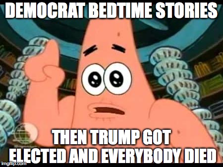 Patrick Says | DEMOCRAT BEDTIME STORIES; THEN TRUMP GOT ELECTED AND EVERYBODY DIED | image tagged in memes,patrick says | made w/ Imgflip meme maker