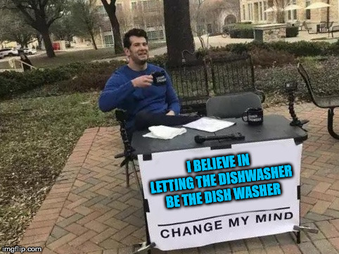 I hate washing dishes by hand | I BELIEVE IN LETTING THE DISHWASHER BE THE DISH WASHER | image tagged in change my mind | made w/ Imgflip meme maker