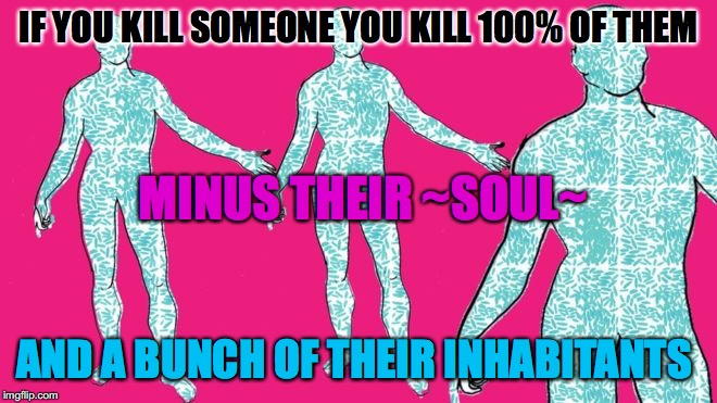 Microscopic Colonists | IF YOU KILL SOMEONE YOU KILL 100% OF THEM AND A BUNCH OF THEIR INHABITANTS MINUS THEIR ~SOUL~ | image tagged in microscopic colonists | made w/ Imgflip meme maker