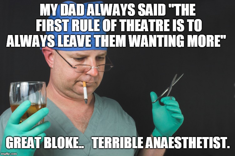 Big Time Operator | MY DAD ALWAYS SAID "THE FIRST RULE OF THEATRE IS TO ALWAYS LEAVE THEM WANTING MORE"; GREAT BLOKE.. 

TERRIBLE ANAESTHETIST. | image tagged in big time operator | made w/ Imgflip meme maker