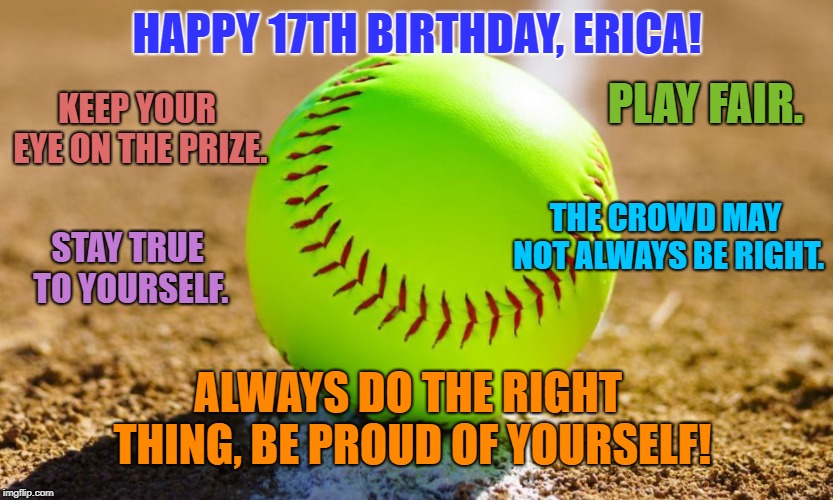 Softball | HAPPY 17TH BIRTHDAY, ERICA! KEEP YOUR EYE ON THE PRIZE. PLAY FAIR. THE CROWD MAY NOT ALWAYS BE RIGHT. STAY TRUE TO YOURSELF. ALWAYS DO THE RIGHT THING, BE PROUD OF YOURSELF! | image tagged in softball | made w/ Imgflip meme maker