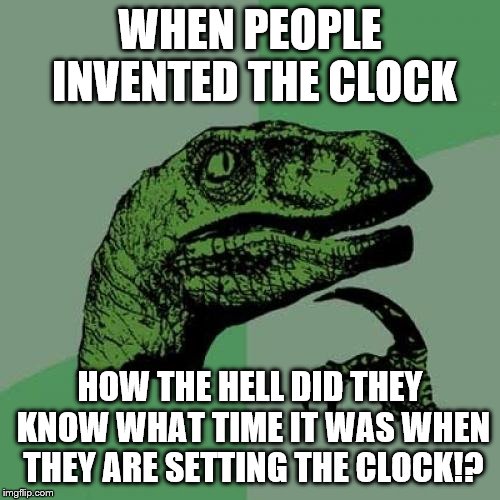 Questioning human history once again! | WHEN PEOPLE INVENTED THE CLOCK; HOW THE HELL DID THEY KNOW WHAT TIME IT WAS WHEN THEY ARE SETTING THE CLOCK!? | image tagged in memes,philosoraptor | made w/ Imgflip meme maker