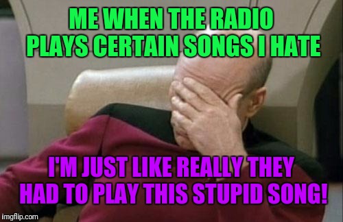 Captain Picard Facepalm | ME WHEN THE RADIO PLAYS CERTAIN SONGS I HATE; I'M JUST LIKE REALLY THEY HAD TO PLAY THIS STUPID SONG! | image tagged in memes,captain picard facepalm | made w/ Imgflip meme maker
