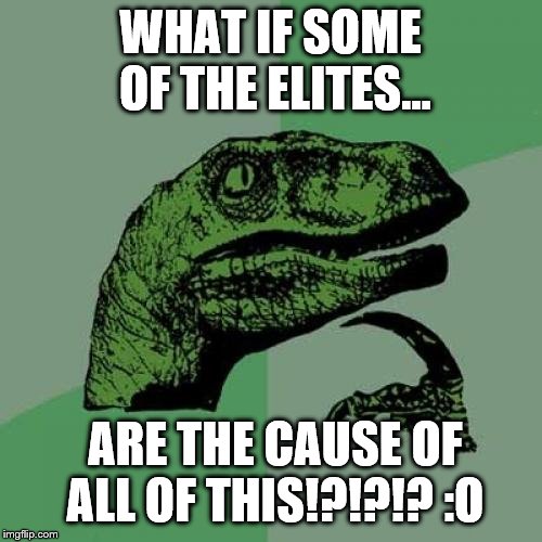 Philosoraptor Meme | WHAT IF SOME OF THE ELITES... ARE THE CAUSE OF ALL OF THIS!?!?!? :O | image tagged in memes,philosoraptor | made w/ Imgflip meme maker