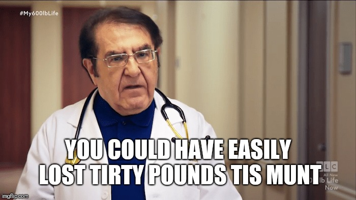 Dr Now |  YOU COULD HAVE EASILY LOST TIRTY POUNDS TIS MUNT | image tagged in dr now | made w/ Imgflip meme maker