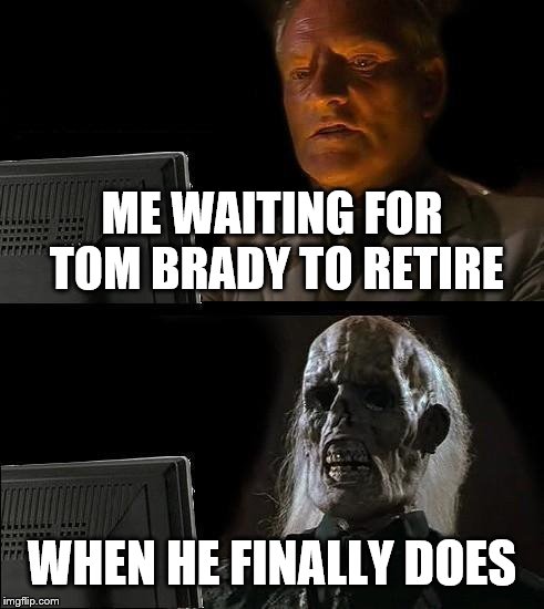 When Tom Brady Retires | ME WAITING FOR TOM BRADY TO RETIRE; WHEN HE FINALLY DOES | image tagged in memes,ill just wait here,nfl,new england patriots | made w/ Imgflip meme maker
