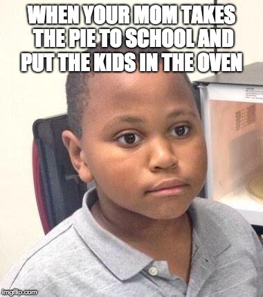 Minor Mistake Marvin | WHEN YOUR MOM TAKES THE PIE TO SCHOOL AND PUT THE KIDS IN THE OVEN | image tagged in memes,minor mistake marvin | made w/ Imgflip meme maker