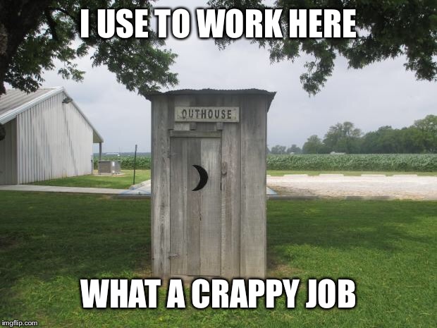 Outhouse | I USE TO WORK HERE WHAT A CRAPPY JOB | image tagged in outhouse | made w/ Imgflip meme maker