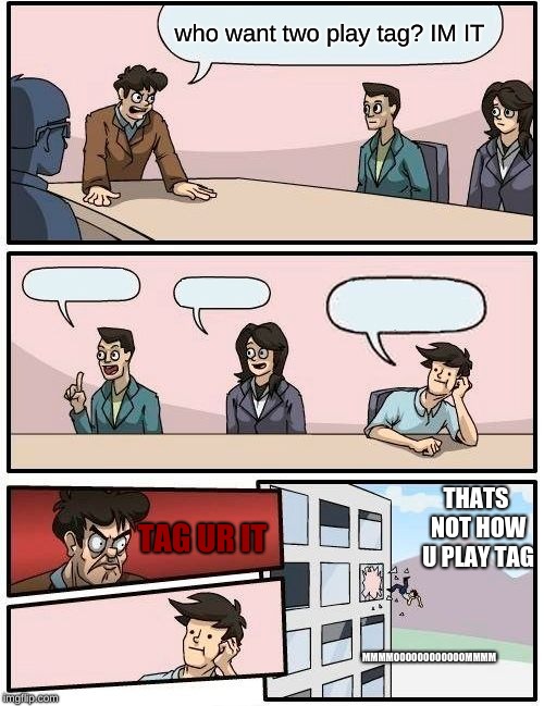 Boardroom Meeting Suggestion | who want two play tag? IM IT; THATS NOT HOW U PLAY TAG; TAG UR IT; MMMMOOOOOOOOOOOOMMMM | image tagged in memes,boardroom meeting suggestion | made w/ Imgflip meme maker