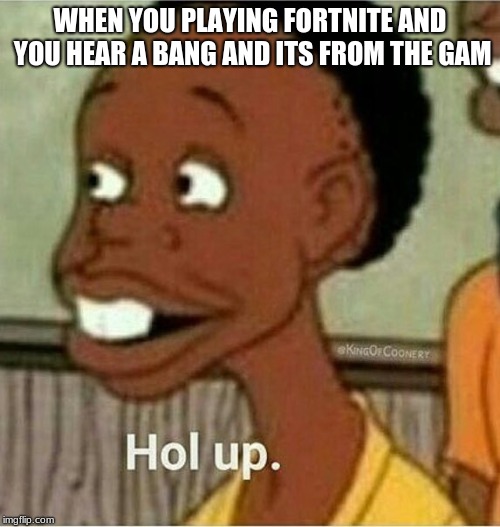 hol up | WHEN YOU PLAYING FORTNITE AND YOU HEAR A BANG AND ITS FROM THE GAM | image tagged in hol up | made w/ Imgflip meme maker