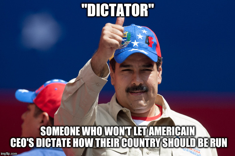 Nicolas Maduro |  "DICTATOR"; SOMEONE WHO WON'T LET AMERICAIN CEO'S DICTATE HOW THEIR COUNTRY SHOULD BE RUN | image tagged in maduro venezuela nicolas,dictator,ceo,political meme,nicholas maduro,coup | made w/ Imgflip meme maker