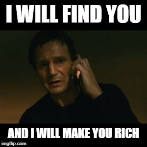 Liam Neeson Taken | I WILL FIND YOU; AND I WILL MAKE YOU RICH | image tagged in memes,liam neeson taken | made w/ Imgflip meme maker