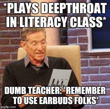 Maury Lie Detector Meme | *PLAYS DEEPTHROAT IN LITERACY CLASS*; DUMB TEACHER: *REMEMBER TO USE EARBUDS FOLKS* | image tagged in memes,maury lie detector | made w/ Imgflip meme maker