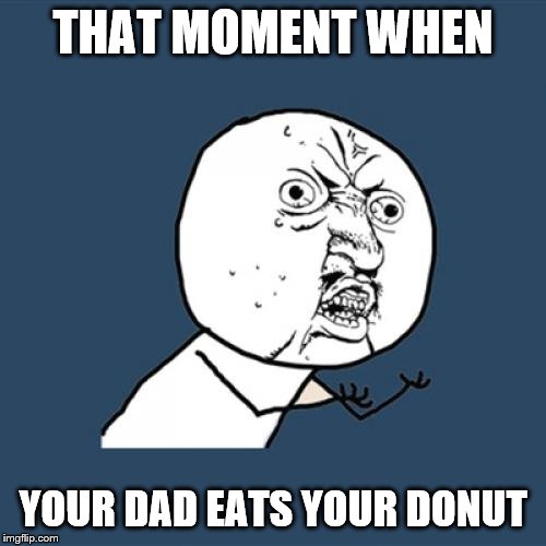Y U No | THAT MOMENT WHEN; YOUR DAD EATS YOUR DONUT | image tagged in memes,y u no | made w/ Imgflip meme maker