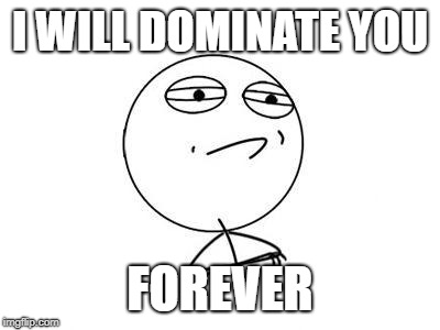 Challenge Accepted Rage Face | I WILL DOMINATE YOU; FOREVER | image tagged in memes,challenge accepted rage face | made w/ Imgflip meme maker
