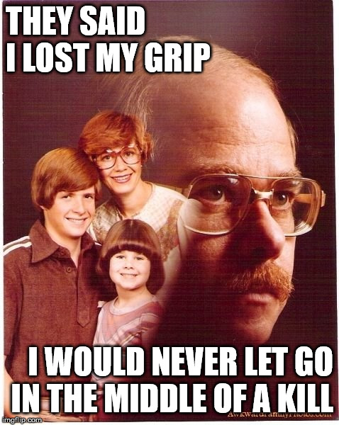 Vengeance Dad | THEY SAID I LOST MY GRIP; I WOULD NEVER LET GO IN THE MIDDLE OF A KILL | image tagged in memes,vengeance dad | made w/ Imgflip meme maker