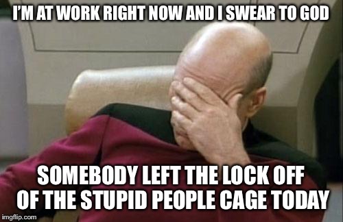 Stupid people everywhere | I’M AT WORK RIGHT NOW AND I SWEAR TO GOD; SOMEBODY LEFT THE LOCK OFF OF THE STUPID PEOPLE CAGE TODAY | image tagged in memes,captain picard facepalm,stupid people | made w/ Imgflip meme maker