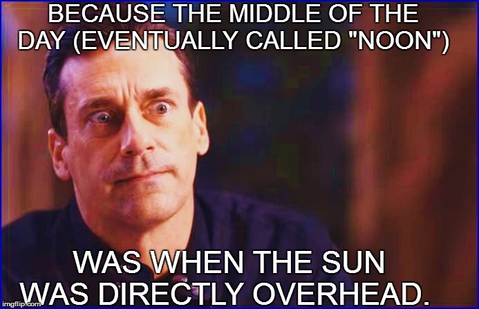 BECAUSE THE MIDDLE OF THE DAY (EVENTUALLY CALLED "NOON") WAS WHEN THE SUN WAS DIRECTLY OVERHEAD. | made w/ Imgflip meme maker