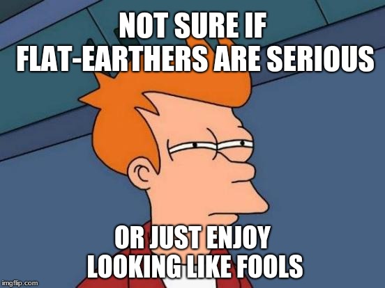 Futurama Fry Meme | NOT SURE IF FLAT-EARTHERS ARE SERIOUS OR JUST ENJOY LOOKING LIKE FOOLS | image tagged in memes,futurama fry | made w/ Imgflip meme maker