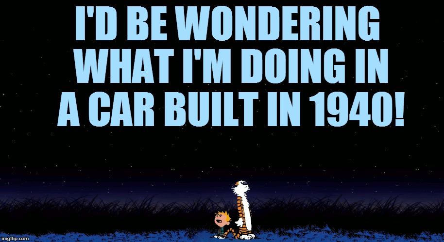I'D BE WONDERING WHAT I'M DOING IN A CAR BUILT IN 1940! | made w/ Imgflip meme maker