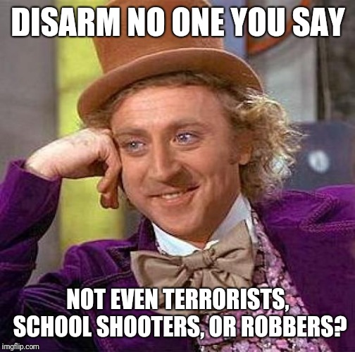 Creepy Condescending Wonka Meme | DISARM NO ONE YOU SAY NOT EVEN TERRORISTS, SCHOOL SHOOTERS, OR ROBBERS? | image tagged in memes,creepy condescending wonka | made w/ Imgflip meme maker