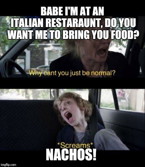 Babadook Scream | BABE I'M AT AN ITALIAN RESTARAUNT, DO YOU WANT ME TO BRING YOU FOOD? NACHOS! | image tagged in babadook scream | made w/ Imgflip meme maker