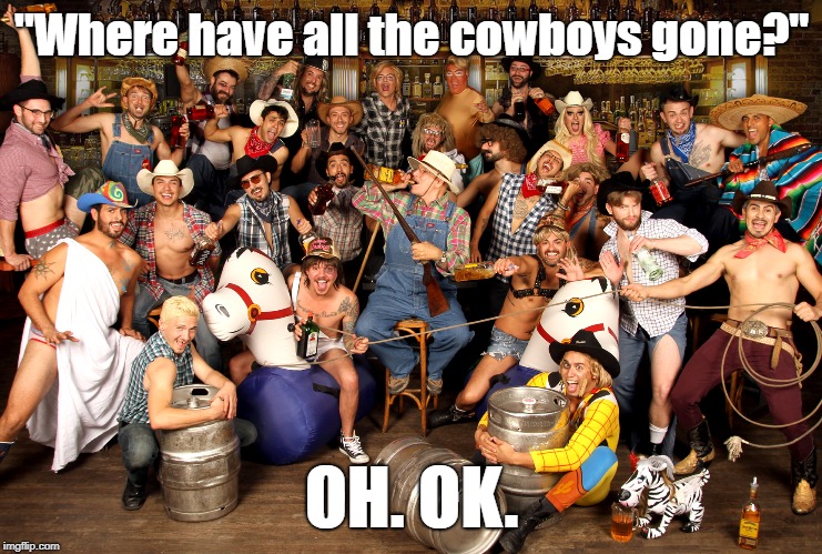 Cowboy Mayhem  | "Where have all the cowboys gone?"; OH. OK. | image tagged in gay,cowboys | made w/ Imgflip meme maker