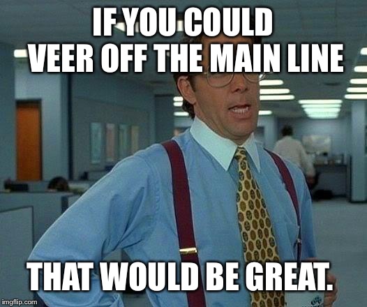 That Would Be Great Meme | IF YOU COULD VEER OFF THE MAIN LINE; THAT WOULD BE GREAT. | image tagged in memes,that would be great | made w/ Imgflip meme maker