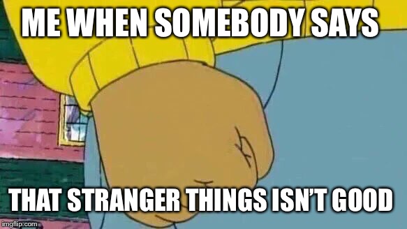 Arthur Fist | ME WHEN SOMEBODY SAYS; THAT STRANGER THINGS ISN’T GOOD | image tagged in memes,arthur fist | made w/ Imgflip meme maker