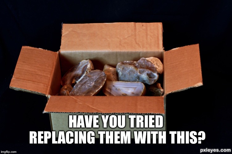 As dumb as a box of rocks. | HAVE YOU TRIED REPLACING THEM WITH THIS? | image tagged in as dumb as a box of rocks | made w/ Imgflip meme maker