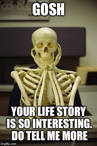 Waiting Skeleton | GOSH YOUR LIFE STORY IS SO INTERESTING. DO TELL ME MORE | image tagged in waiting skeleton | made w/ Imgflip meme maker