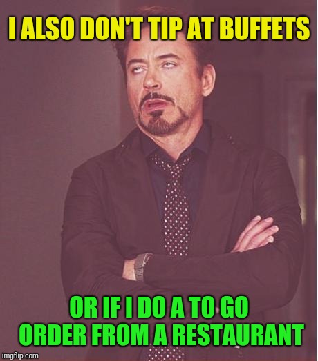 Face You Make Robert Downey Jr Meme | I ALSO DON'T TIP AT BUFFETS OR IF I DO A TO GO ORDER FROM A RESTAURANT | image tagged in memes,face you make robert downey jr | made w/ Imgflip meme maker