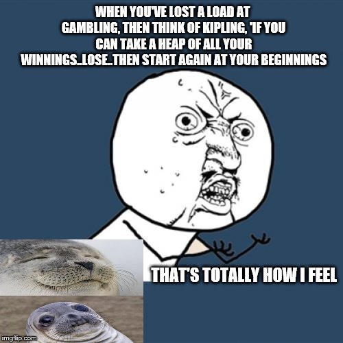 Y u no let me winnn | WHEN YOU'VE LOST A LOAD AT GAMBLING, THEN THINK OF KIPLING, 'IF YOU CAN TAKE A HEAP OF ALL YOUR WINNINGS..LOSE..THEN START AGAIN AT YOUR BEGINNINGS; THAT'S TOTALLY HOW I FEEL | image tagged in y u no,memes,cool | made w/ Imgflip meme maker