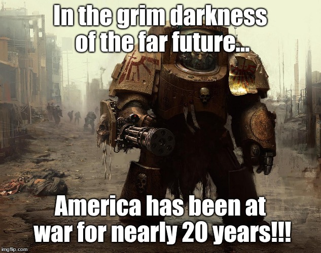 Think About That | In the grim darkness of the far future... America has been at war for nearly 20 years!!! | image tagged in united states,america,war,end the war,enough already,bring the troops back | made w/ Imgflip meme maker