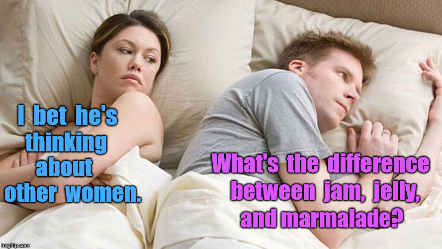 I bet he's thinking about other women. | I  bet  he's; thinking  about; What's  the  difference; other  women. between  jam,  jelly, and marmalade? | image tagged in i bet he's thinking about other women,the important stuff in life,funny memes,keeps me up at night | made w/ Imgflip meme maker