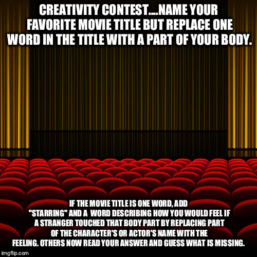 top 5 movies | CREATIVITY CONTEST....NAME YOUR FAVORITE MOVIE TITLE BUT REPLACE ONE WORD IN THE TITLE WITH A PART OF YOUR BODY. IF THE MOVIE TITLE IS ONE WORD, ADD "STARRING" AND A  WORD DESCRIBING HOW YOU WOULD FEEL IF A STRANGER TOUCHED THAT BODY PART BY REPLACING PART OF THE CHARACTER'S OR ACTOR'S NAME WITH THE FEELING. OTHERS NOW READ YOUR ANSWER AND GUESS WHAT IS MISSING. | image tagged in top 5 movies | made w/ Imgflip meme maker