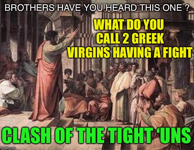 Aristophanes Was so funny when drunk... definitely not tragic. |  BROTHERS HAVE YOU HEARD THIS ONE ? WHAT DO YOU CALL 2 GREEK VIRGINS HAVING A FIGHT; CLASH OF THE TIGHT ‘UNS | image tagged in ancient greece,clash of the titans,one liners,virgins,greek comedy writers | made w/ Imgflip meme maker