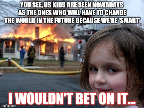 I'm only warning y'all... |  YOU SEE, US KIDS ARE SEEN NOWADAYS AS THE ONES WHO WILL HAVE TO CHANGE THE WORLD IN THE FUTURE BECAUSE WE'RE 'SMART'; I WOULDN'T BET ON IT... | image tagged in memes,disaster girl | made w/ Imgflip meme maker