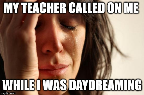 First World Problems Meme |  MY TEACHER CALLED ON ME; WHILE I WAS DAYDREAMING | image tagged in memes,first world problems | made w/ Imgflip meme maker