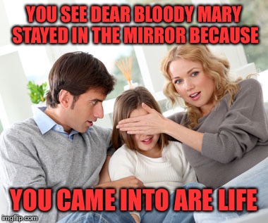 overprotective parents 5 | YOU SEE DEAR BLOODY MARY STAYED IN THE MIRROR BECAUSE; YOU CAME INTO ARE LIFE | image tagged in overprotective parents 5 | made w/ Imgflip meme maker