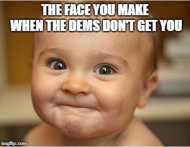 Happy Baby | THE FACE YOU MAKE WHEN THE DEMS DON'T GET YOU | image tagged in happy baby | made w/ Imgflip meme maker