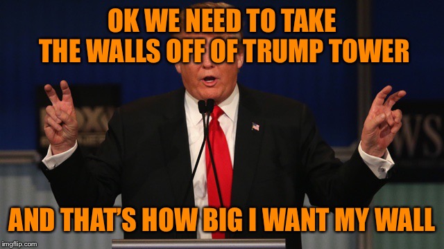 Trump Air Quotes | OK WE NEED TO TAKE THE WALLS OFF OF TRUMP TOWER; AND THAT’S HOW BIG I WANT MY WALL | image tagged in trump air quotes | made w/ Imgflip meme maker