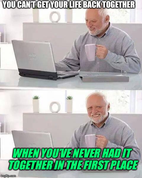 Even glue couldn’t stick it back together | YOU CAN’T GET YOUR LIFE BACK TOGETHER; WHEN YOU’VE NEVER HAD IT TOGETHER IN THE FIRST PLACE | image tagged in memes,hide the pain harold,funny,life,meanwhile on imgflip | made w/ Imgflip meme maker